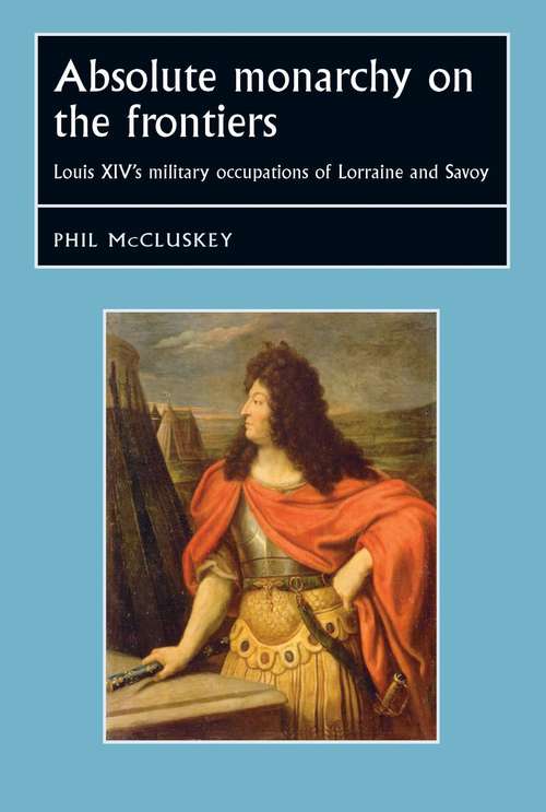 Book cover of Absolute monarchy on the frontiers: Louis XIV’s military occupations of Lorraine and Savoy (Studies in Early Modern European History)