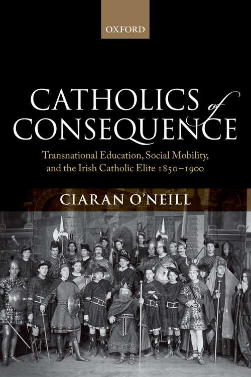 Book cover of Catholics Of Consequence: Transnational Education, Social Mobility, And The Irish Catholic Elite 1850-1900