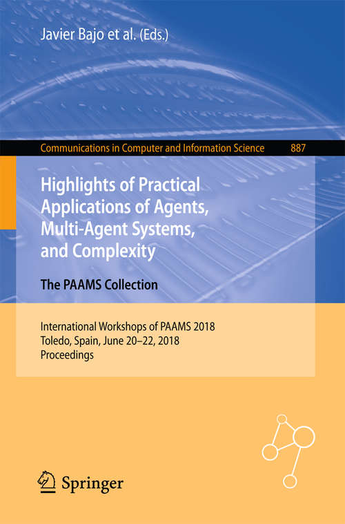 Book cover of Highlights of Practical Applications of Agents, Multi-Agent Systems, and Complexity: International Workshops of PAAMS 2018, Toledo, Spain, June 20–22, 2018, Proceedings (1st ed. 2018) (Communications in Computer and Information Science #887)
