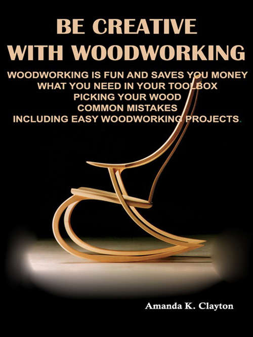 Book cover of Be Creative With Woodworking: Woodworking Is Fun And Saves You Money What You Need In Your Toolbox Picking Your Wood Common Mistakes Including Easy Woodworking Projects (Correct Times #14)