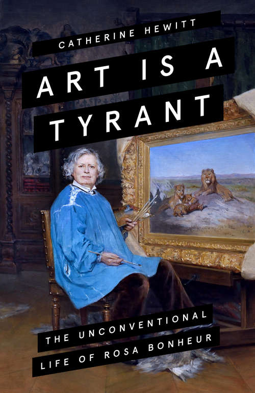 Book cover of Art is a Tyrant: The Unconventional Life of Rosa Bonheur