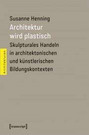 Book cover of Architektur wird plastisch: Skulpturales Handeln in architektonischen und künstlerischen Bildungskontexten (Architekturen #54)