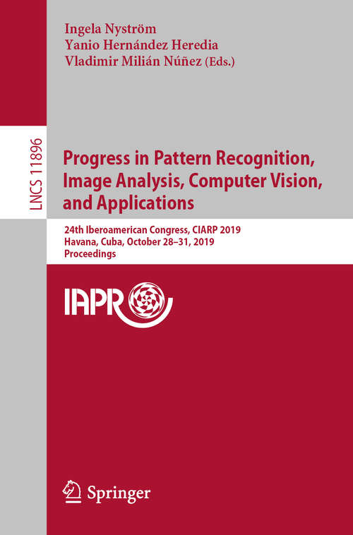 Book cover of Progress in Pattern Recognition, Image Analysis, Computer Vision, and Applications: 24th Iberoamerican Congress, CIARP 2019, Havana, Cuba, October 28-31, 2019, Proceedings (1st ed. 2019) (Lecture Notes in Computer Science #11896)