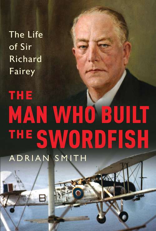 Book cover of The Man Who Built the Swordfish: The Life of Sir Richard Fairey, 1887-1956