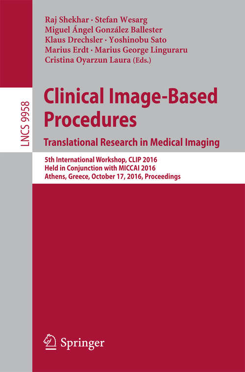 Book cover of Clinical Image-Based Procedures. Translational Research in Medical Imaging: 5th International Workshop, CLIP 2016, Held in Conjunction with MICCAI 2016, Athens, Greece, October 17, 2016, Proceedings (1st ed. 2016) (Lecture Notes in Computer Science #9958)