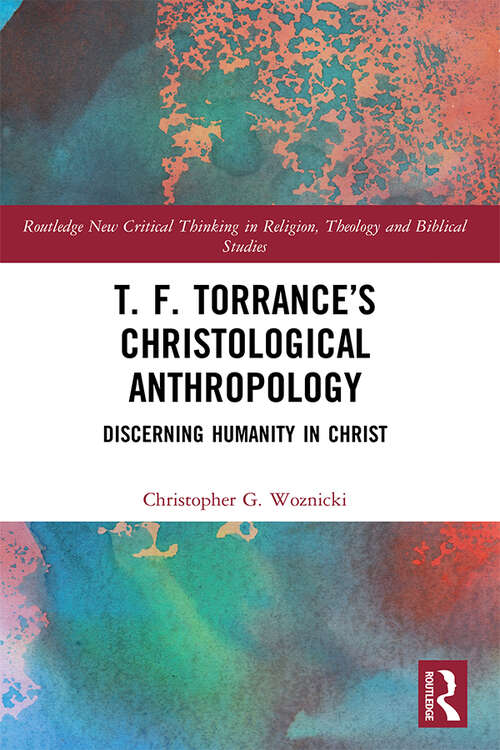 Book cover of T. F. Torrance’s Christological Anthropology: Discerning Humanity in Christ (Routledge New Critical Thinking in Religion, Theology and Biblical Studies)