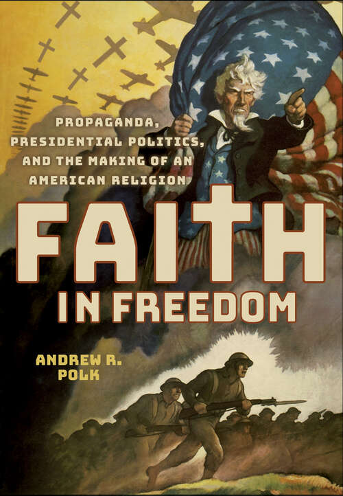 Book cover of Faith in Freedom: Propaganda, Presidential Politics, and the Making of an American Religion