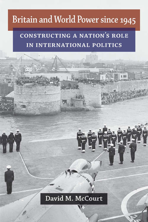 Book cover of Britain and World Power since 1945: Constructing a Nation's Role in International Politics (Configurations: Critical Studies Of World Politics)