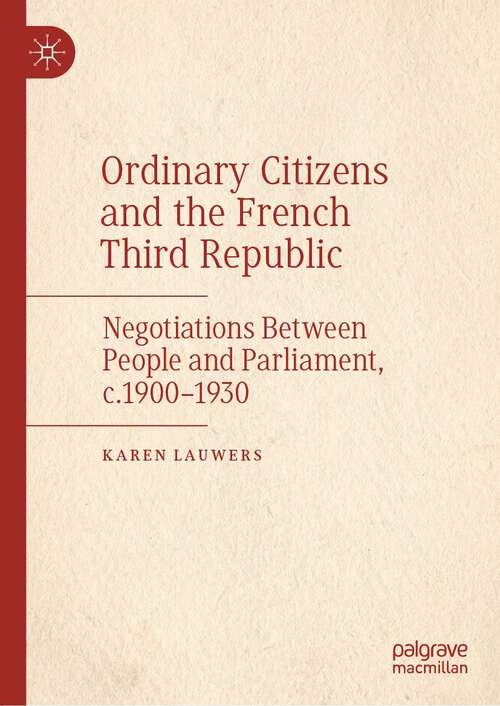 Book cover of Ordinary Citizens and the French Third Republic: Negotiations Between People and Parliament, c.1900–1930 (1st ed. 2022)
