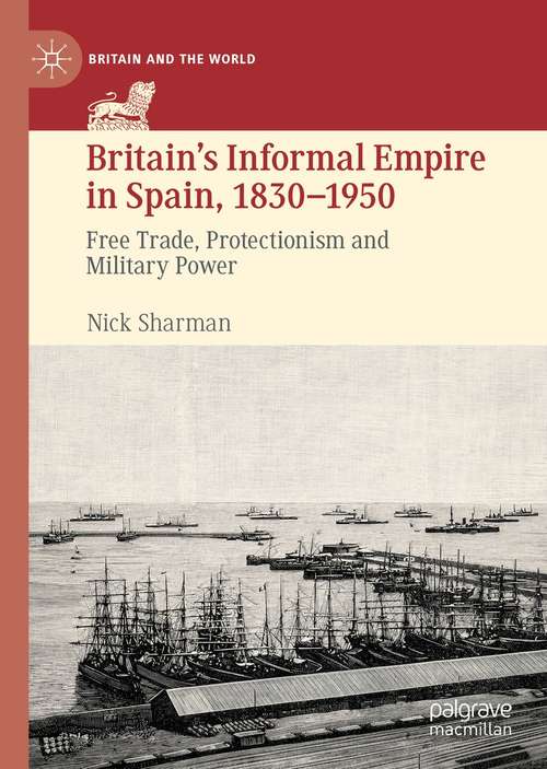 Book cover of Britain’s Informal Empire in Spain, 1830-1950: Free Trade, Protectionism and Military Power (1st ed. 2021) (Britain and the World)
