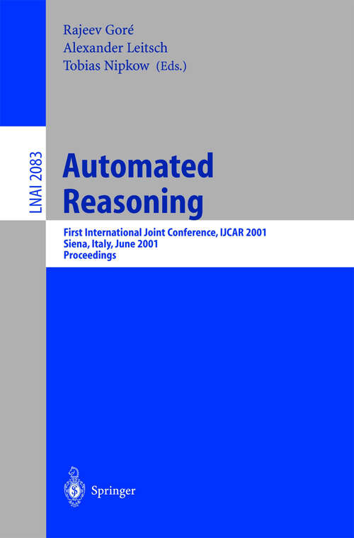 Book cover of Automated Reasoning: First International Joint Conference, IJCAR 2001 Siena, Italy, June 18-23, 2001 Proceedings (2001) (Lecture Notes in Computer Science #2083)