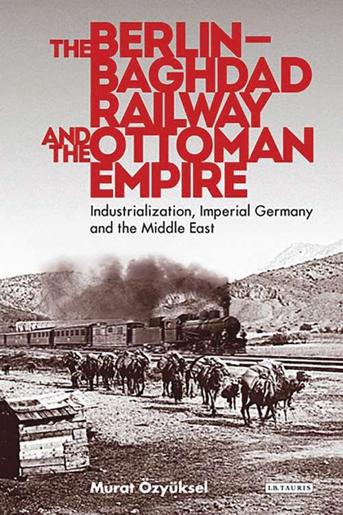 Book cover of The Berlin-Baghdad Railway and the Ottoman Empire: Industrialization, Imperial Germany and the Middle East (Library of Ottoman Studies)