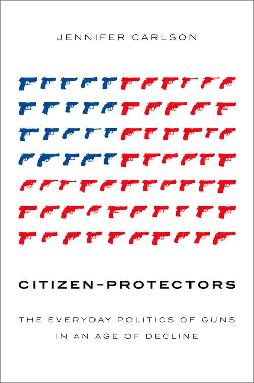 Book cover of Citizen-Protectors: The Everyday Politics of Guns in an Age of Decline