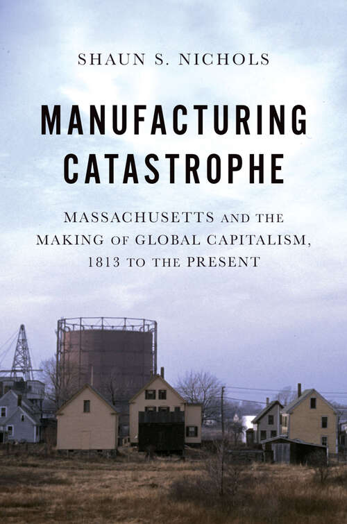 Book cover of Manufacturing Catastrophe: Massachusetts and the Making of Global Capitalism, 1813 to the Present