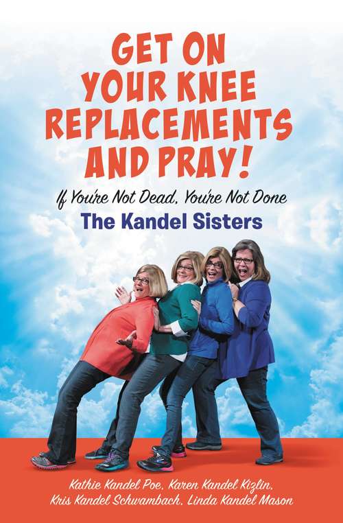 Book cover of Get on Your Knee Replacements and Pray!: If You're Not Dead, You're Not Done