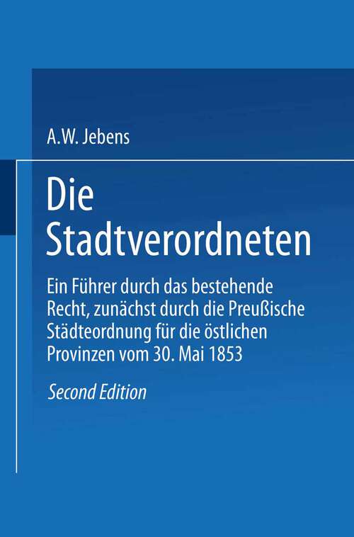 Book cover of Die Stadtverordneten: Ein Führer durch das bestehende Recht, zunächst durch die Preußische Städteordnung für die östlichen Provinzen vom 30. Mai 1853 (2. Aufl. 1905)