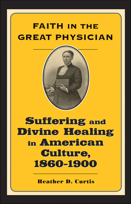 Book cover of Faith in the Great Physician: Suffering and Divine Healing in American Culture, 1860–1900 (Lived Religions)