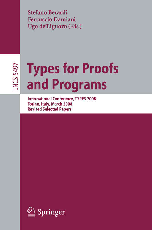 Book cover of Types for Proofs and Programs: International Conference, TYPES 2008 Torino, Italy, March 26-29, 2008 Revised Selected Papers (2009) (Lecture Notes in Computer Science #5497)