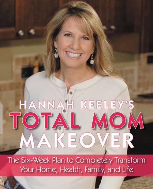 Book cover of Hannah Keeley's Total Mom Makeover: The Six-Week Plan to Completely Transform Your Home, Health, Family, and Life