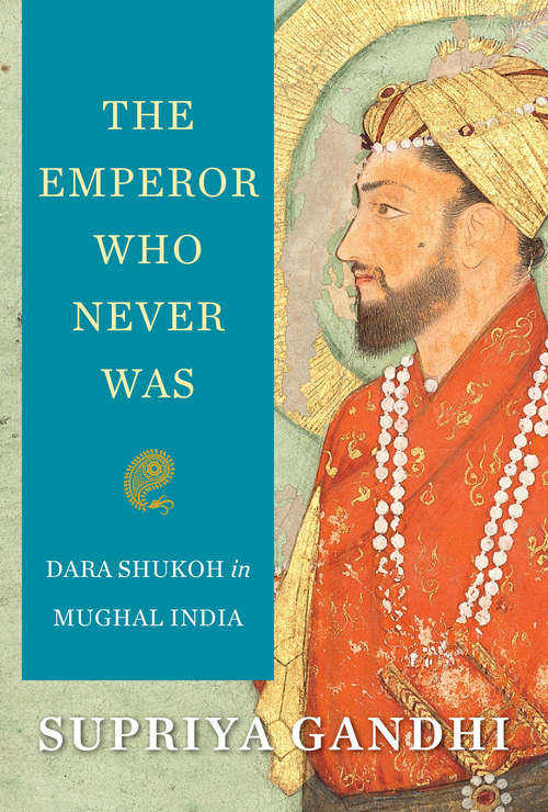 Book cover of The Emperor Who Never Was: Dara Shukoh in Mughal India