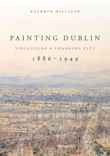 Book cover of Painting Dublin, 1886–1949: Visualising a changing city