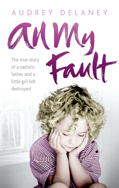 Book cover of All My Fault: The True Story of a Sadistic Father and a Little Girl Left Destroyed