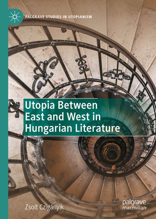 Book cover of Utopia Between East and West in Hungarian Literature (1st ed. 2022) (Palgrave Studies in Utopianism)