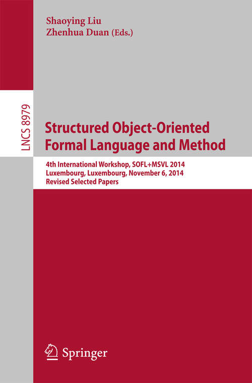 Book cover of Structured Object-Oriented Formal Language and Method: 4th International Workshop, SOFL+MSVL 2014, Luxembourg, Luxembourg, November 6, 2014, Revised Selected Papers (2015) (Lecture Notes in Computer Science #8979)