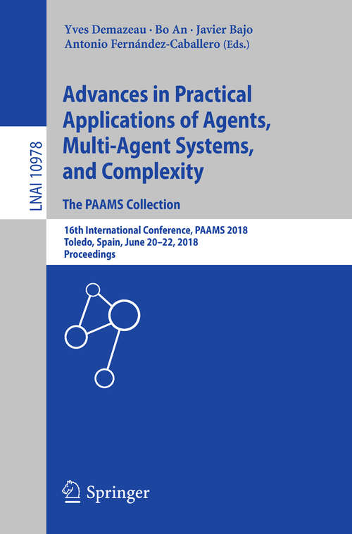 Book cover of Advances in Practical Applications of Agents, Multi-Agent Systems, and Complexity: 16th International Conference, PAAMS 2018, Toledo, Spain, June 20–22, 2018, Proceedings (Lecture Notes in Computer Science #10978)