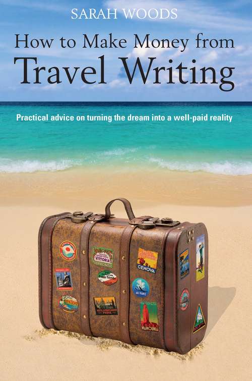 Book cover of How to Make Money From Travel Writing: Practical Advice On Turning The Dream Into A Well-paid Reality