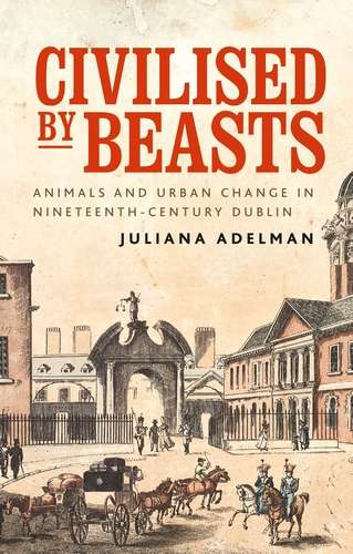Book cover of Civilised by beasts: Animals and urban change in nineteenth-century Dublin (Manchester University Press)
