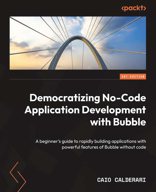 Book cover of Democratizing No-Code Application Development with Bubble: A Beginner's Guide To Rapidly Building Applications With Powerful Features Of Bubble Without Code