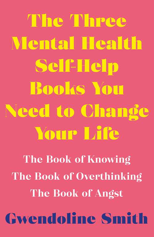 Book cover of The Three Mental Health Self-Help Books You Need to Change Your Life: The Book of Knowing, The Book of Overthinking & The Book of Angst (Main) (Gwendoline Smith - Improving Mental Health Series)