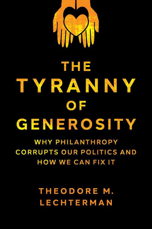 Book cover of The Tyranny of Generosity: Why Philanthropy Corrupts Our Politics and How We Can Fix It
