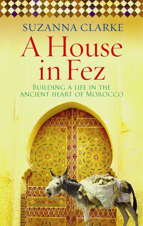 Book cover of A House in Fez: Building a Life in the Ancient Heart of Morocco
