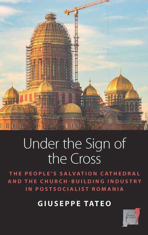 Book cover of Under the Sign of the Cross: The People’s Salvation Cathedral and the Church-Building Industry in Postsocialist Romania (Space and Place #18)