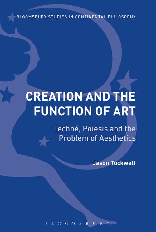 Book cover of Creation and the Function of Art: Techné, Poiesis and the Problem of Aesthetics (Bloomsbury Studies in Continental Philosophy)