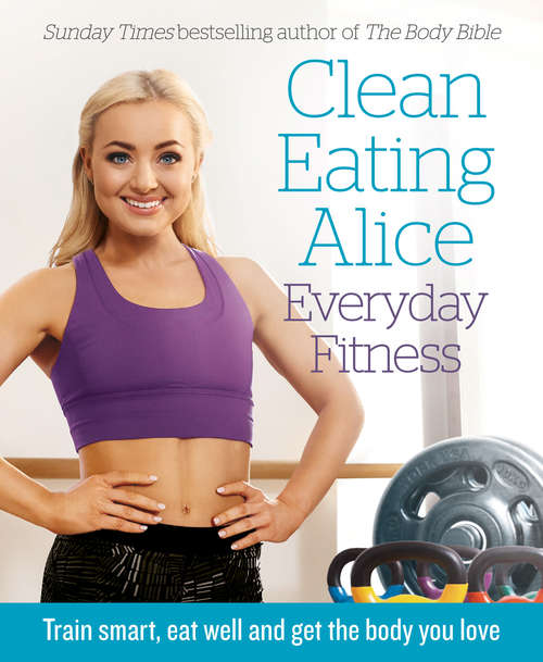 Book cover of Clean Eating Alice Everyday Fitness: Train Smart, Eat Well And Get The Body You Love (ePub edition)