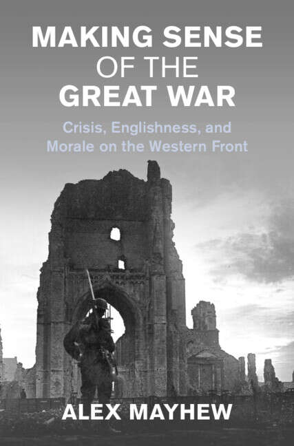 Book cover of Making Sense of the Great War: Crisis, Englishness, and Morale on the Western Front (Studies in the Social and Cultural History of Modern Warfare)