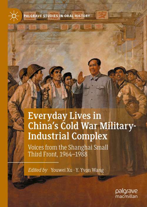 Book cover of Everyday Lives in China's Cold War Military-Industrial Complex: Voices from the Shanghai Small Third Front, 1964-1988 (1st ed. 2022) (Palgrave Studies in Oral History)