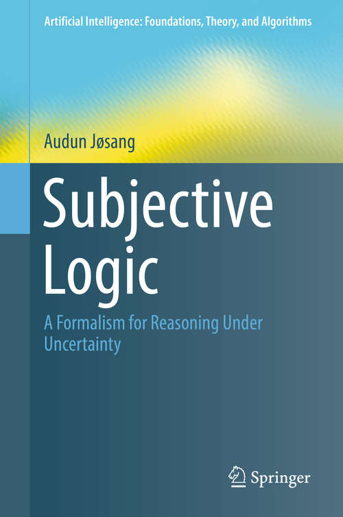 Book cover of Subjective Logic: A Formalism for Reasoning Under Uncertainty (1st ed. 2016) (Artificial Intelligence: Foundations, Theory, and Algorithms)
