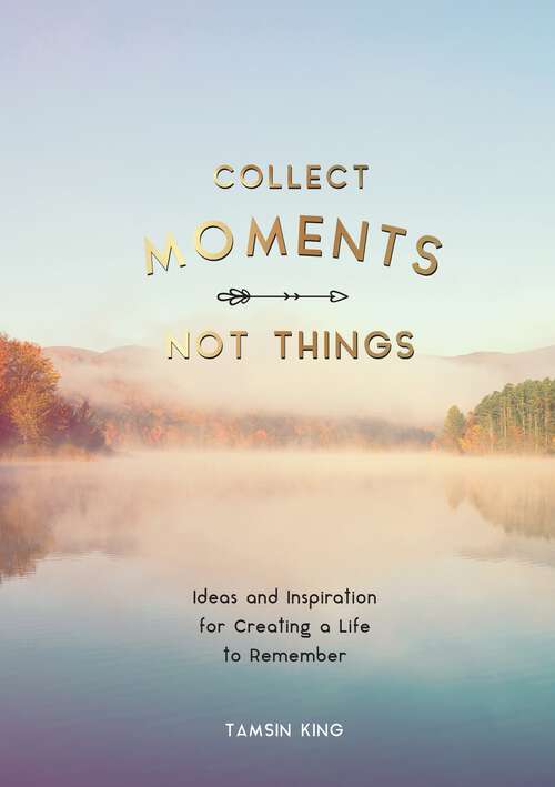Book cover of Collect Moments, Not Things: Ideas and Inspiration for Creating a Life to Remember, With Pages to Record Your Experiences