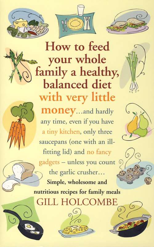Book cover of How to Feed Your Whole Family a Healthy, Balanced Diet with Very Little Money: and hardly any time, even if you have a tiny kitchen, only three saucepans (one with an ill-fitting lid) and no fancy gadgets - unless you count the garlic crusher… Simple, wholesome and nutritious recipes for family meals (William Lorimer Ser.)