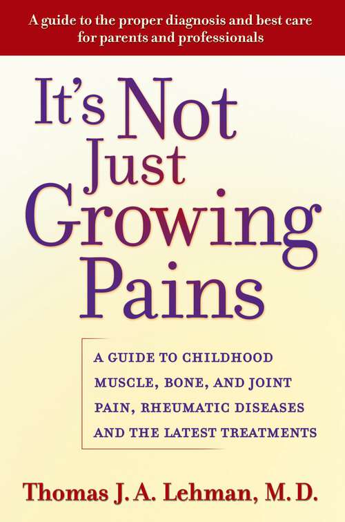 Book cover of It's Not Just Growing Pains: A Guide to Childhood Muscle, Bone, and Joint Pain, Rheumatic Diseases, and the Latest Treatments