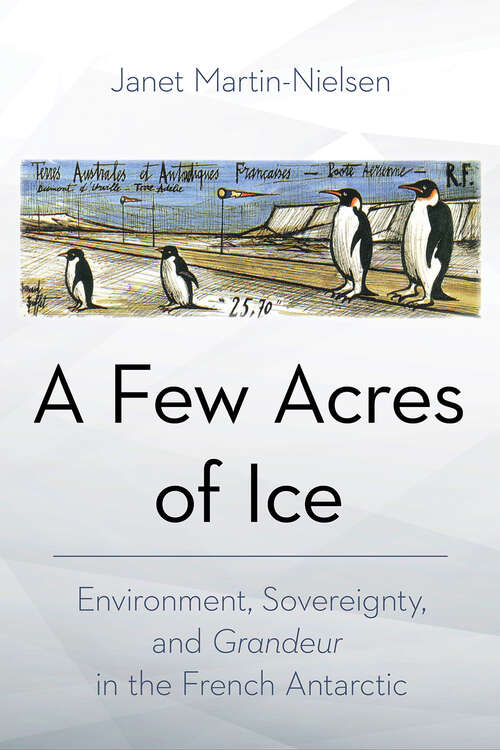 Book cover of A Few Acres of Ice: Environment, Sovereignty, and "Grandeur" in the French Antarctic