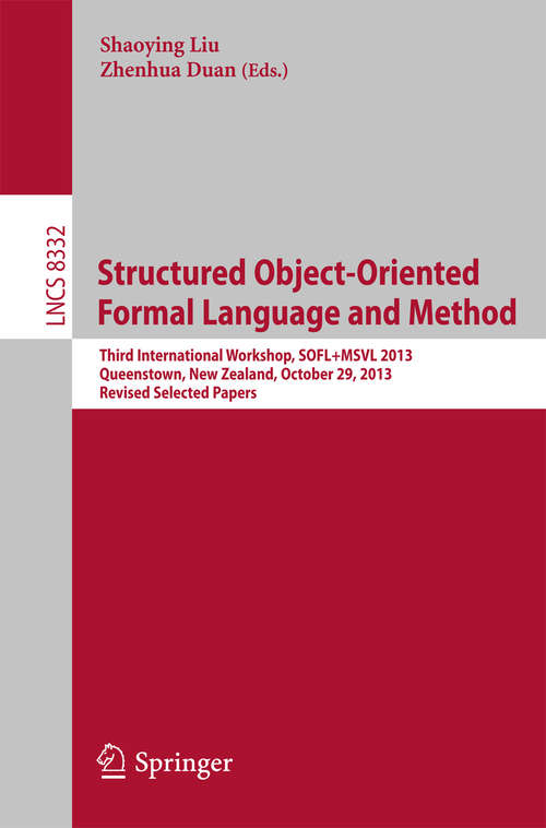 Book cover of Structured Object-Oriented Formal Language and Method: Third International Workshop, SOFL+MSVL 2013, Queenstown, New Zealand, October 29, 2013, Revised Selected Papers (2014) (Lecture Notes in Computer Science #8332)