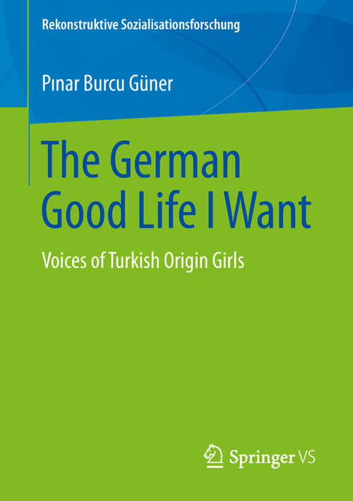 Book cover of The German Good Life I Want: Voices of Turkish Origin Girls (1st ed. 2019) (Rekonstruktive Sozialisationsforschung)