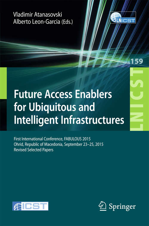 Book cover of Future Access Enablers for Ubiquitous and Intelligent Infrastructures: First International Conference, FABULOUS 2015, Ohrid, Republic of Macedonia, September 23-25, 2015. Revised Selected Papers (1st ed. 2015) (Lecture Notes of the Institute for Computer Sciences, Social Informatics and Telecommunications Engineering #159)