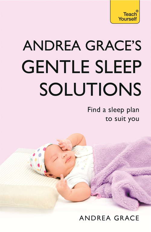 Book cover of Andrea Grace's Gentle Sleep Solutions: A practical guide to solving your child's sleeping problems (Teach Yourself)