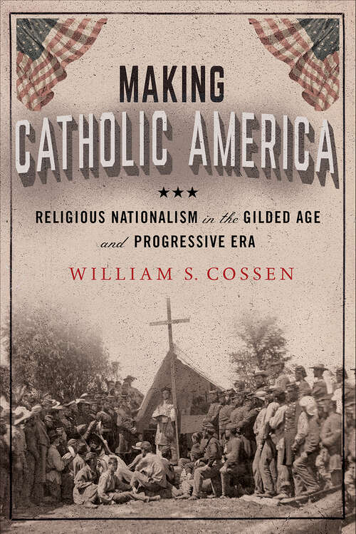 Book cover of Making Catholic America: Religious Nationalism in the Gilded Age and Progressive Era
